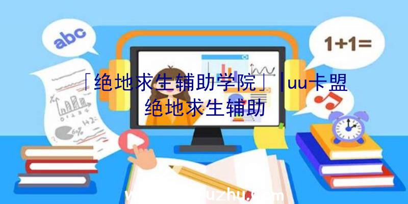 「绝地求生辅助学院」|uu卡盟绝地求生辅助